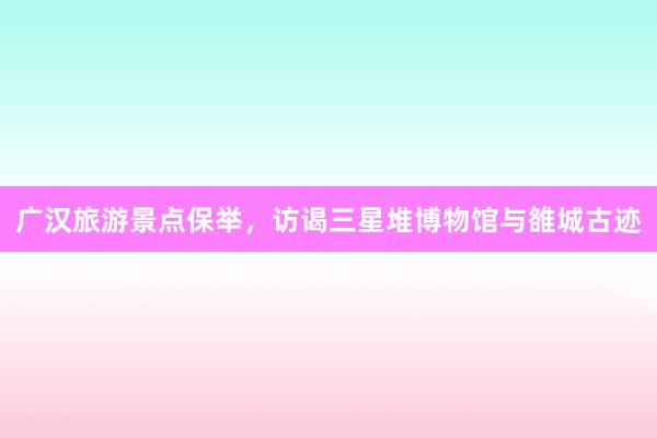 广汉旅游景点保举，访谒三星堆博物馆与雒城古迹